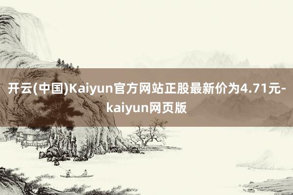 开云(中国)Kaiyun官方网站正股最新价为4.71元-kaiyun网页版