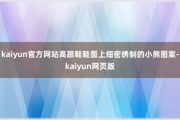 kaiyun官方网站高跟鞋鞋面上细密绣制的小熊图案-kaiyun网页版