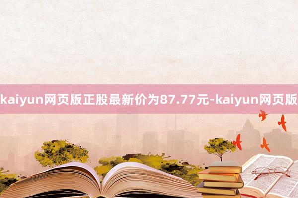 kaiyun网页版正股最新价为87.77元-kaiyun网页版