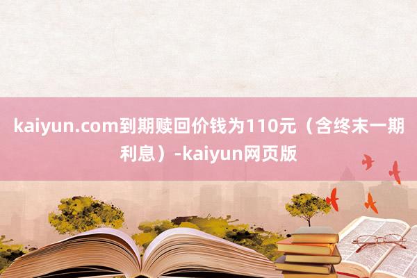 kaiyun.com到期赎回价钱为110元（含终末一期利息）-kaiyun网页版