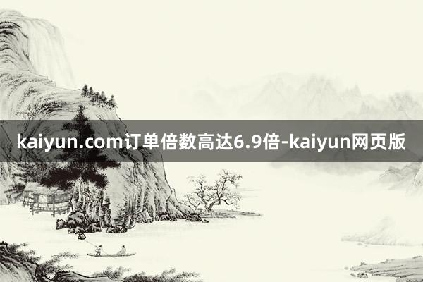 kaiyun.com订单倍数高达6.9倍-kaiyun网页版