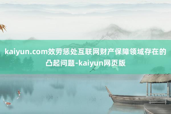 kaiyun.com效劳惩处互联网财产保障领域存在的凸起问题-kaiyun网页版