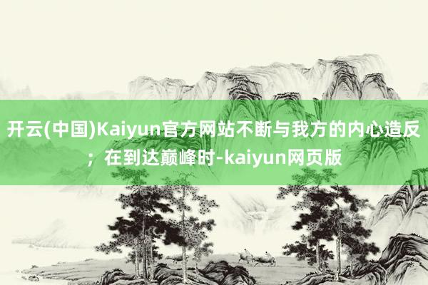 开云(中国)Kaiyun官方网站不断与我方的内心造反；在到达巅峰时-kaiyun网页版