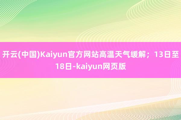 开云(中国)Kaiyun官方网站高温天气缓解；13日至18日-kaiyun网页版