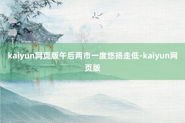 kaiyun网页版午后两市一度悠扬走低-kaiyun网页版