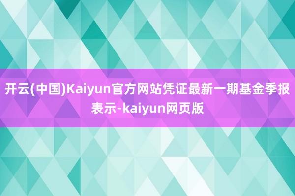 开云(中国)Kaiyun官方网站凭证最新一期基金季报表示-kaiyun网页版