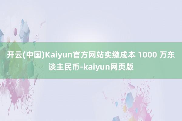 开云(中国)Kaiyun官方网站实缴成本 1000 万东谈主民币-kaiyun网页版