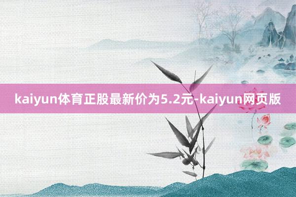 kaiyun体育正股最新价为5.2元-kaiyun网页版