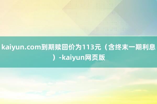 kaiyun.com到期赎回价为113元（含终末一期利息）-kaiyun网页版