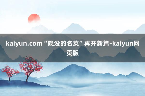 kaiyun.com“隐没的名菜”再开新篇-kaiyun网页版