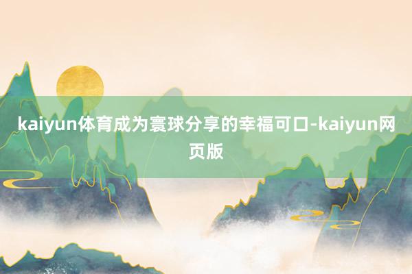 kaiyun体育成为寰球分享的幸福可口-kaiyun网页版