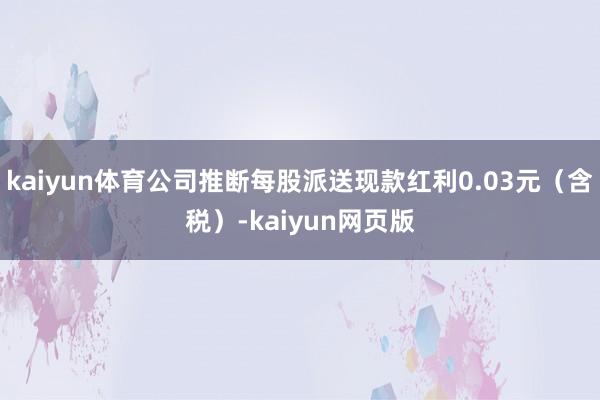 kaiyun体育公司推断每股派送现款红利0.03元（含税）-kaiyun网页版