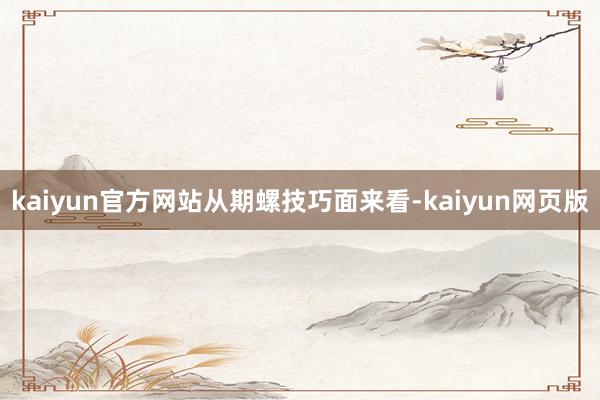 kaiyun官方网站　　从期螺技巧面来看-kaiyun网页版