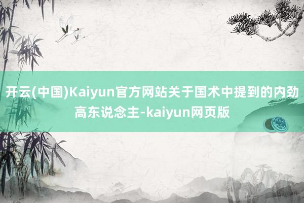 开云(中国)Kaiyun官方网站关于国术中提到的内劲高东说念主-kaiyun网页版