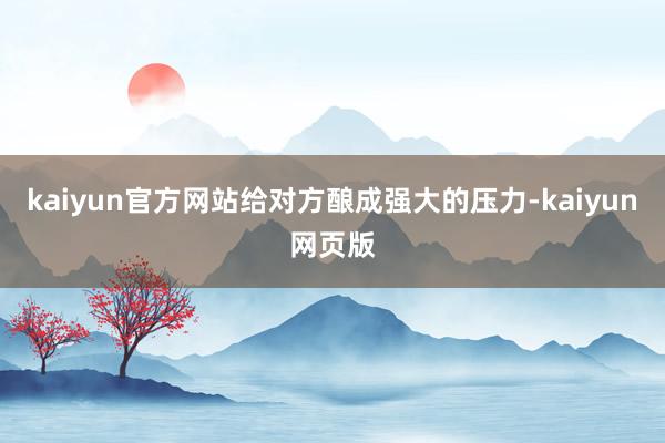 kaiyun官方网站给对方酿成强大的压力-kaiyun网页版