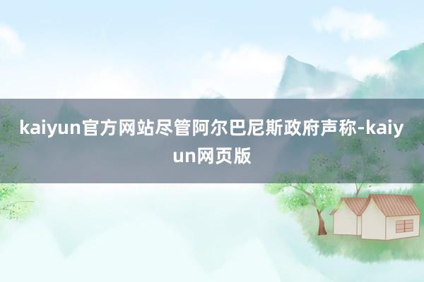 kaiyun官方网站尽管阿尔巴尼斯政府声称-kaiyun网页版