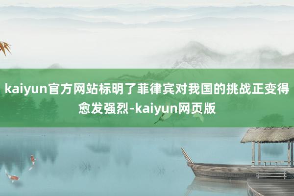 kaiyun官方网站标明了菲律宾对我国的挑战正变得愈发强烈-kaiyun网页版