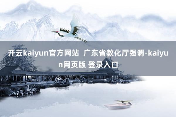 开云kaiyun官方网站  广东省教化厅强调-kaiyun网页版 登录入口