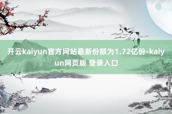 开云kaiyun官方网站最新份额为1.72亿份-kaiyun网页版 登录入口