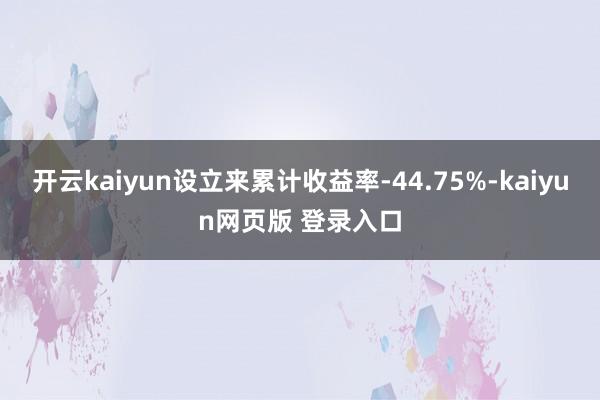 开云kaiyun设立来累计收益率-44.75%-kaiyun网页版 登录入口