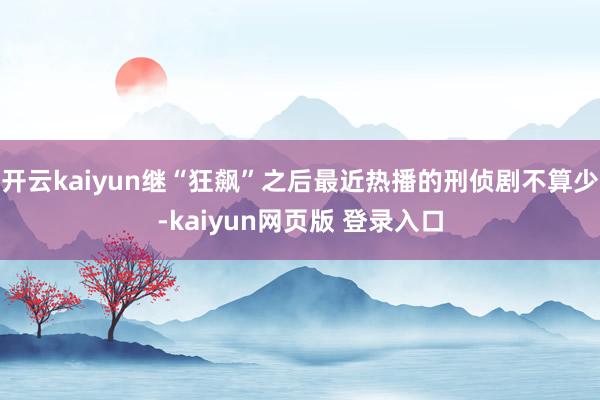 开云kaiyun继“狂飙”之后最近热播的刑侦剧不算少-kaiyun网页版 登录入口