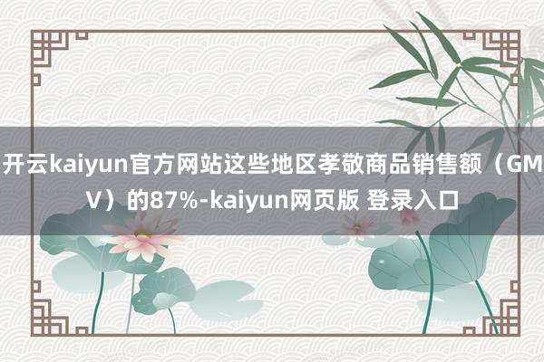 开云kaiyun官方网站这些地区孝敬商品销售额（GMV）的87%-kaiyun网页版 登录入口