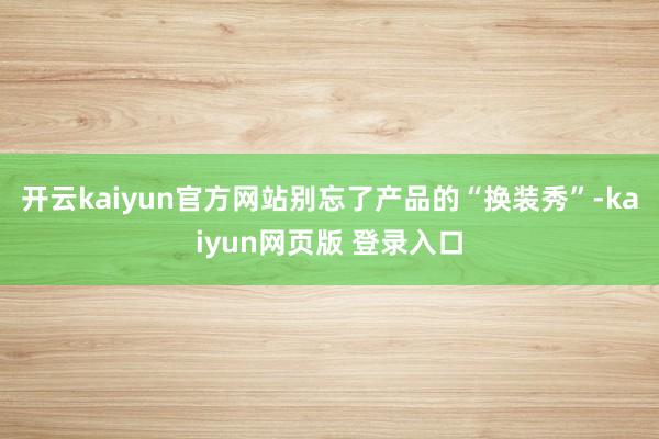 开云kaiyun官方网站别忘了产品的“换装秀”-kaiyun网页版 登录入口