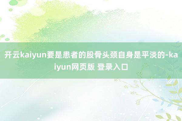 开云kaiyun要是患者的股骨头颈自身是平淡的-kaiyun网页版 登录入口