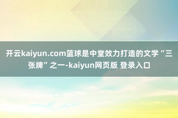 开云kaiyun.com篮球是中堂效力打造的文学“三张牌”之一-kaiyun网页版 登录入口