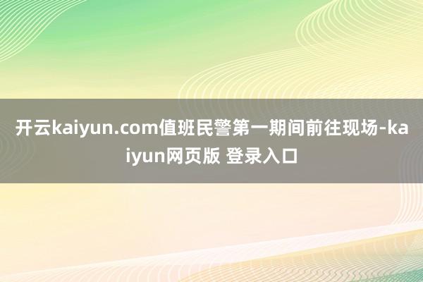 开云kaiyun.com值班民警第一期间前往现场-kaiyun网页版 登录入口