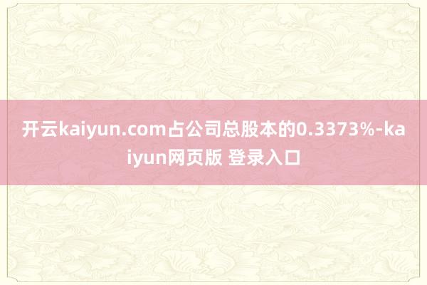 开云kaiyun.com占公司总股本的0.3373%-kaiyun网页版 登录入口