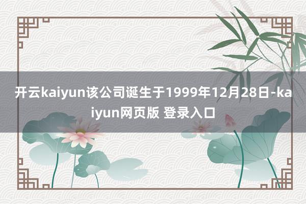 开云kaiyun该公司诞生于1999年12月28日-kaiyun网页版 登录入口