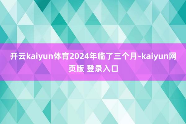 开云kaiyun体育2024年临了三个月-kaiyun网页版 登录入口