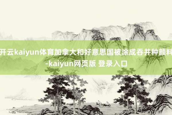 开云kaiyun体育加拿大和好意思国被涂成吞并种颜料-kaiyun网页版 登录入口