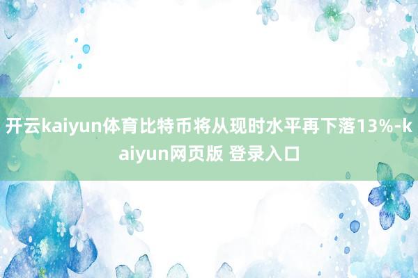 开云kaiyun体育比特币将从现时水平再下落13%-kaiyun网页版 登录入口