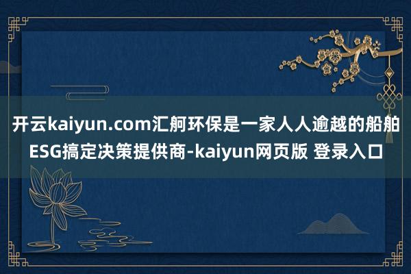 开云kaiyun.com汇舸环保是一家人人逾越的船舶ESG搞定决策提供商-kaiyun网页版 登录入口