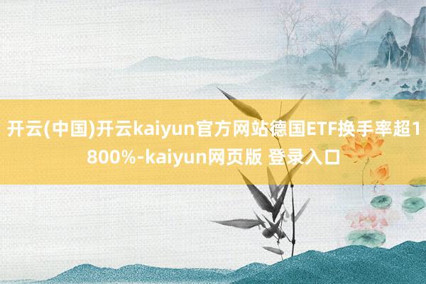 开云(中国)开云kaiyun官方网站德国ETF换手率超1800%-kaiyun网页版 登录入口