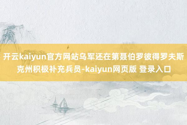 开云kaiyun官方网站乌军还在第聂伯罗彼得罗夫斯克州积极补充兵员-kaiyun网页版 登录入口