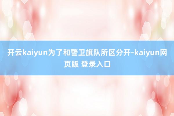 开云kaiyun为了和警卫旗队所区分开-kaiyun网页版 登录入口