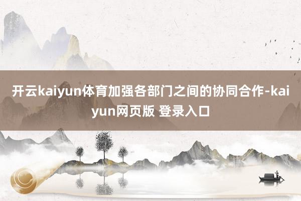 开云kaiyun体育加强各部门之间的协同合作-kaiyun网页版 登录入口