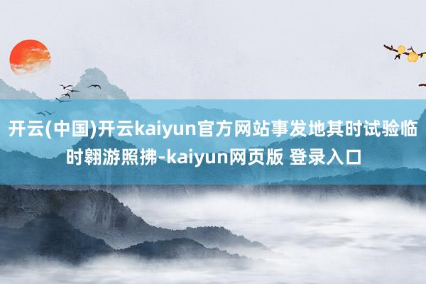 开云(中国)开云kaiyun官方网站事发地其时试验临时翱游照拂-kaiyun网页版 登录入口