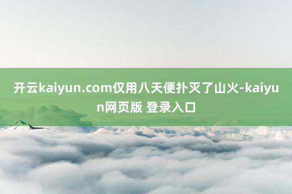 开云kaiyun.com仅用八天便扑灭了山火-kaiyun网页版 登录入口