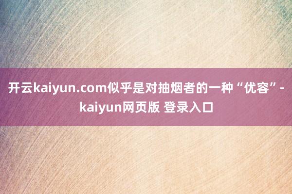 开云kaiyun.com似乎是对抽烟者的一种“优容”-kaiyun网页版 登录入口