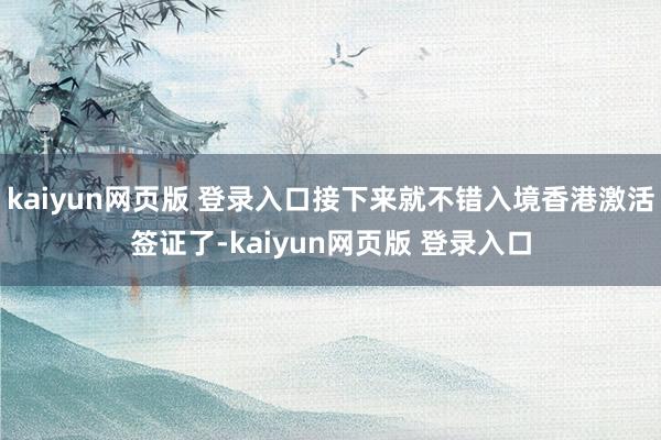 kaiyun网页版 登录入口接下来就不错入境香港激活签证了-kaiyun网页版 登录入口