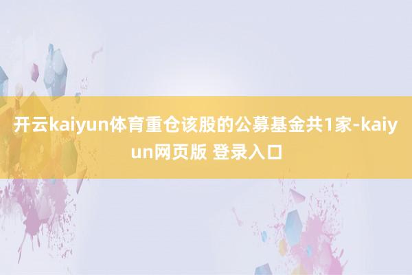 开云kaiyun体育重仓该股的公募基金共1家-kaiyun网页版 登录入口