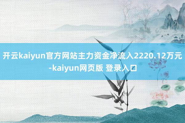 开云kaiyun官方网站主力资金净流入2220.12万元-kaiyun网页版 登录入口