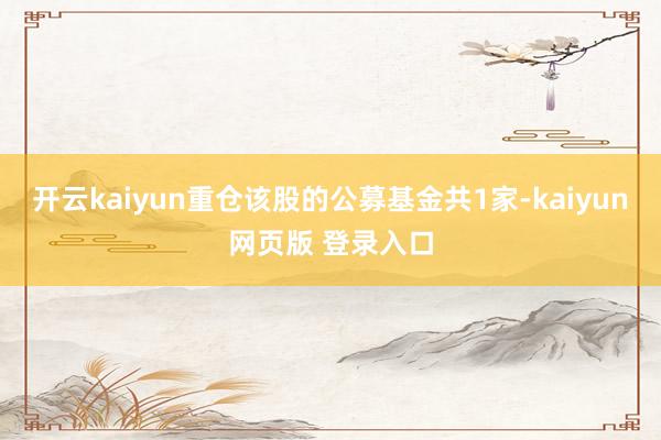 开云kaiyun重仓该股的公募基金共1家-kaiyun网页版 登录入口