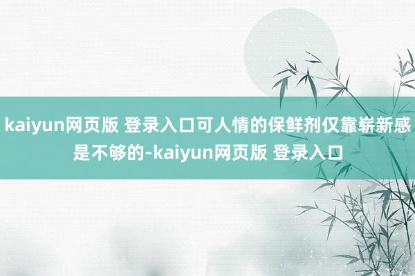 kaiyun网页版 登录入口可人情的保鲜剂仅靠崭新感是不够的-kaiyun网页版 登录入口