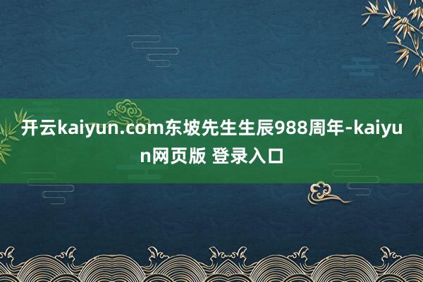 开云kaiyun.com东坡先生生辰988周年-kaiyun网页版 登录入口