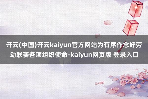 开云(中国)开云kaiyun官方网站　　为有序作念好劳动联赛各项组织使命-kaiyun网页版 登录入口